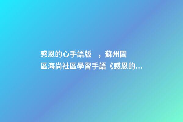 感恩的心手語版，蘇州園區海尚社區學習手語《感恩的心》小朋友致謝父母
